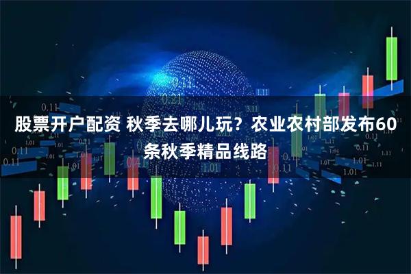 股票开户配资 秋季去哪儿玩？农业农村部发布60条秋季精品线路